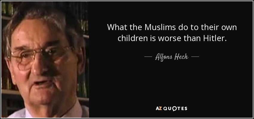 What the Muslims do to their own children is worse than Hitler. - Alfons Heck