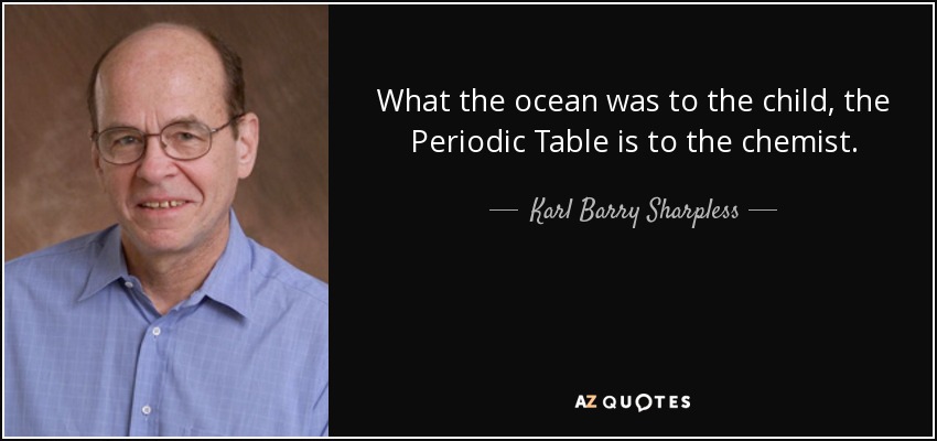 What the ocean was to the child, the Periodic Table is to the chemist. - Karl Barry Sharpless