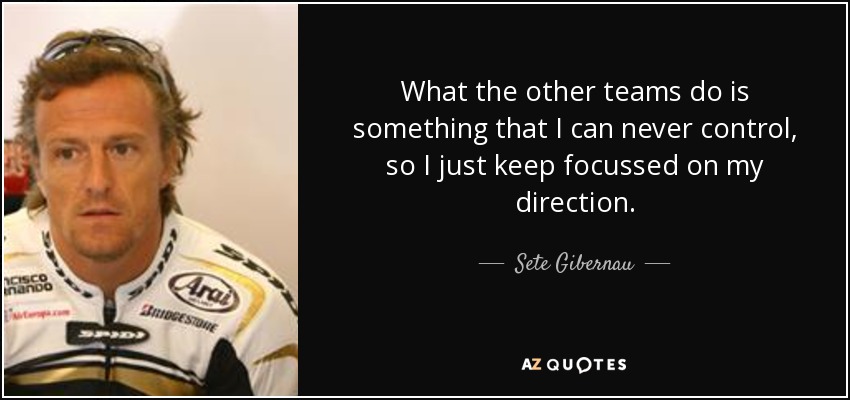 What the other teams do is something that I can never control, so I just keep focussed on my direction. - Sete Gibernau