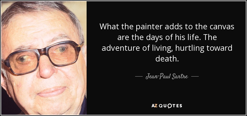 What the painter adds to the canvas are the days of his life. The adventure of living, hurtling toward death. - Jean-Paul Sartre