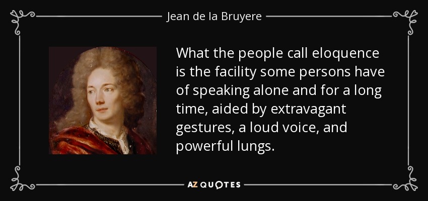 What the people call eloquence is the facility some persons have of speaking alone and for a long time, aided by extravagant gestures, a loud voice, and powerful lungs. - Jean de la Bruyere