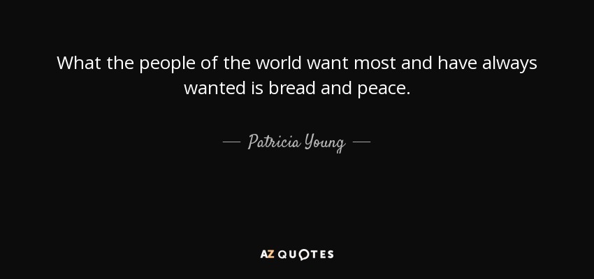 What the people of the world want most and have always wanted is bread and peace. - Patricia Young