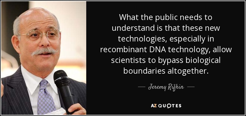 What the public needs to understand is that these new technologies, especially in recombinant DNA technology, allow scientists to bypass biological boundaries altogether. - Jeremy Rifkin