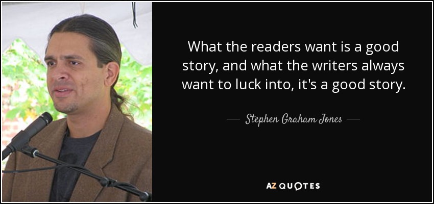What the readers want is a good story, and what the writers always want to luck into, it's a good story. - Stephen Graham Jones
