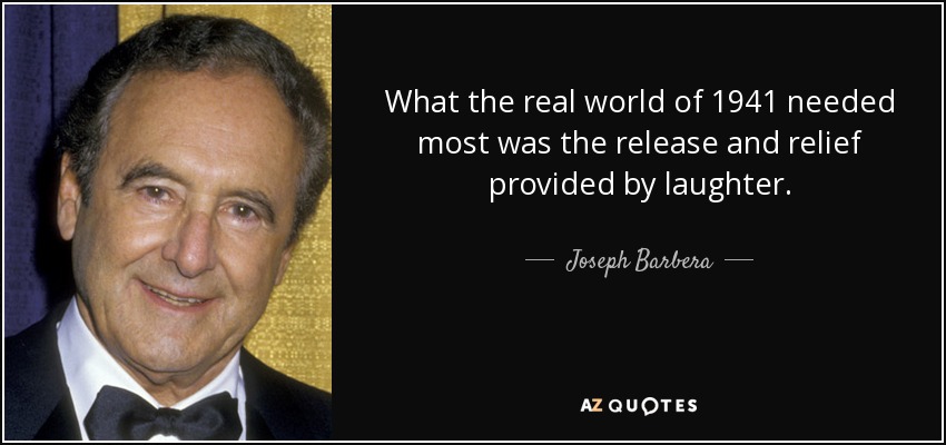 What the real world of 1941 needed most was the release and relief provided by laughter. - Joseph Barbera