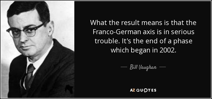 What the result means is that the Franco-German axis is in serious trouble. It's the end of a phase which began in 2002. - Bill Vaughan