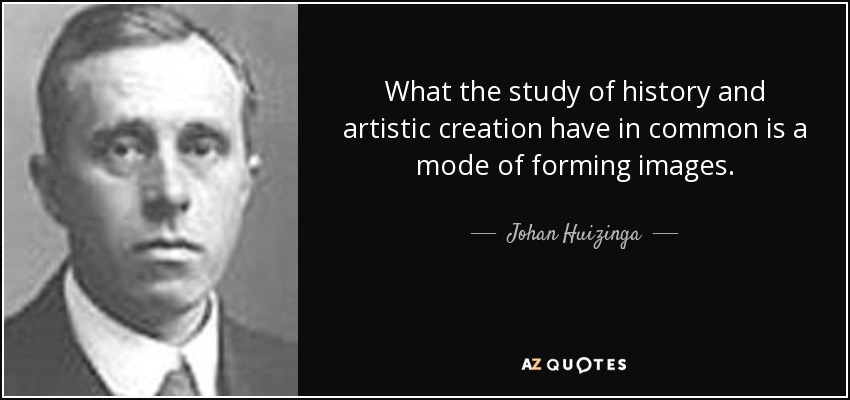 What the study of history and artistic creation have in common is a mode of forming images. - Johan Huizinga