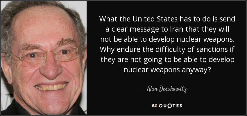 What the United States has to do is send a clear message to Iran that they will not be able to develop nuclear weapons. Why endure the difficulty of sanctions if they are not going to be able to develop nuclear weapons anyway? - Alan Dershowitz