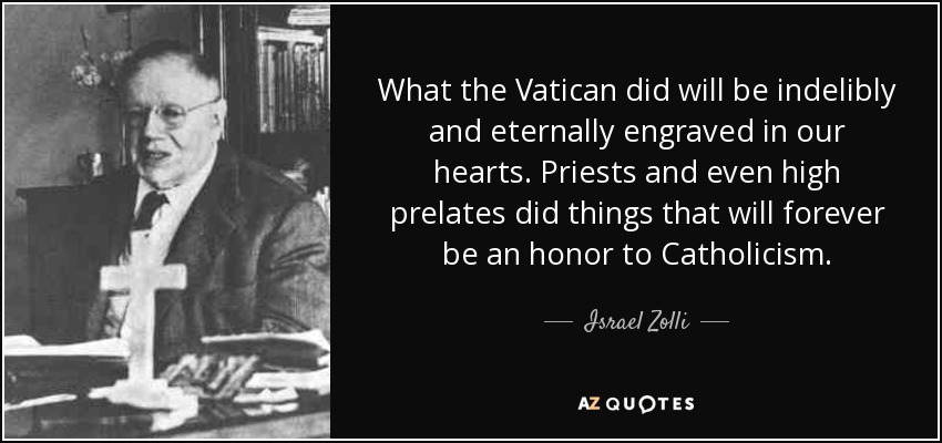 What the Vatican did will be indelibly and eternally engraved in our hearts. Priests and even high prelates did things that will forever be an honor to Catholicism. - Israel Zolli