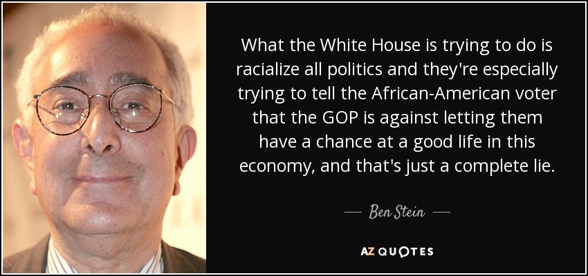 What the White House is trying to do is racialize all politics and they're especially trying to tell the African-American voter that the GOP is against letting them have a chance at a good life in this economy, and that's just a complete lie. - Ben Stein