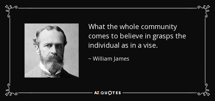 What the whole community comes to believe in grasps the individual as in a vise. - William James