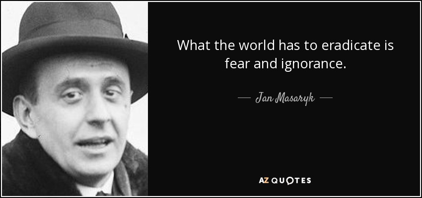 What the world has to eradicate is fear and ignorance. - Jan Masaryk