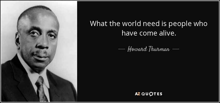 What the world need is people who have come alive. - Howard Thurman