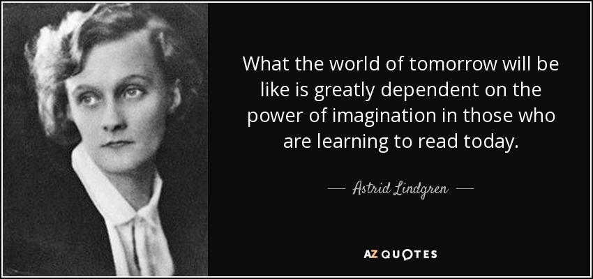 What the world of tomorrow will be like is greatly dependent on the power of imagination in those who are learning to read today. - Astrid Lindgren