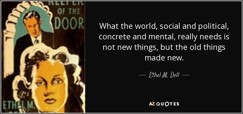 What the world, social and political, concrete and mental, really needs is not new things, but the old things made new. - Ethel M. Dell