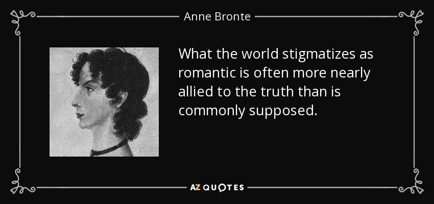 What the world stigmatizes as romantic is often more nearly allied to the truth than is commonly supposed. - Anne Bronte