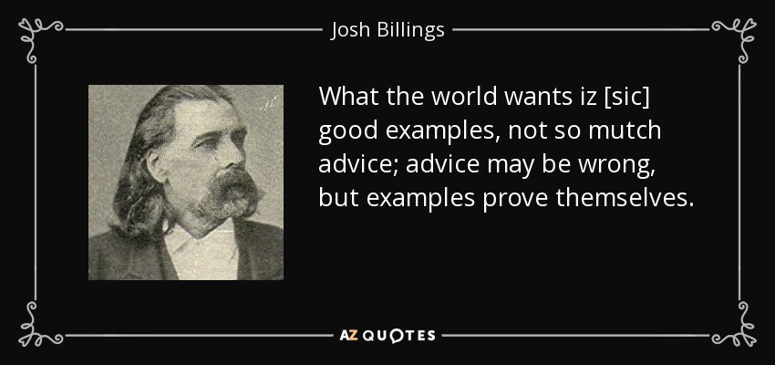 What the world wants iz [sic] good examples, not so mutch advice; advice may be wrong, but examples prove themselves. - Josh Billings