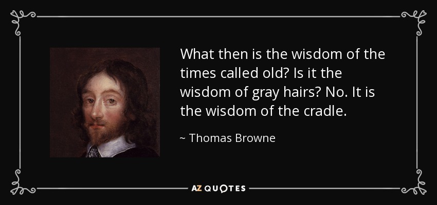 What then is the wisdom of the times called old? Is it the wisdom of gray hairs? No. It is the wisdom of the cradle. - Thomas Browne
