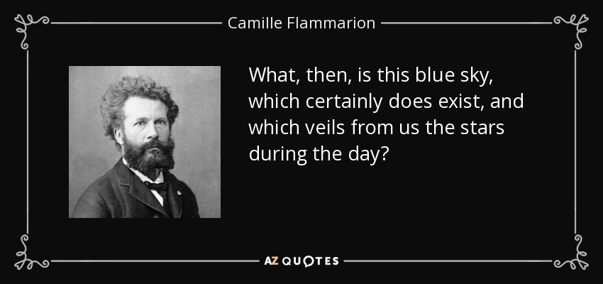 What, then, is this blue sky, which certainly does exist, and which veils from us the stars during the day? - Camille Flammarion
