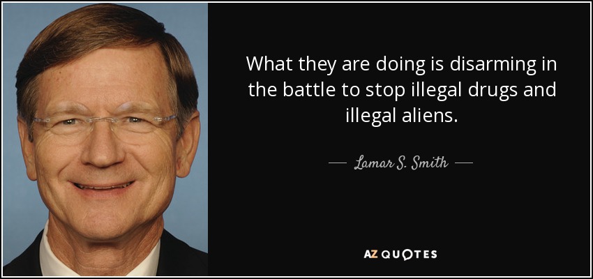 What they are doing is disarming in the battle to stop illegal drugs and illegal aliens. - Lamar S. Smith
