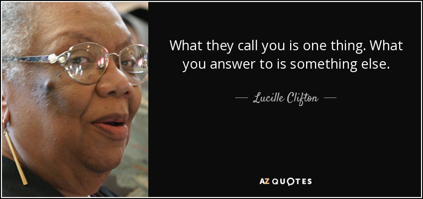 What they call you is one thing. What you answer to is something else. - Lucille Clifton