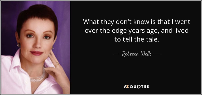 What they don't know is that I went over the edge years ago, and lived to tell the tale. - Rebecca Wells