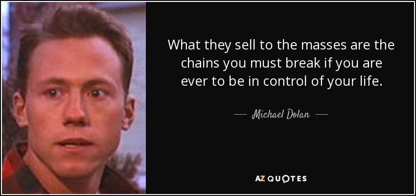 What they sell to the masses are the chains you must break if you are ever to be in control of your life. - Michael Dolan