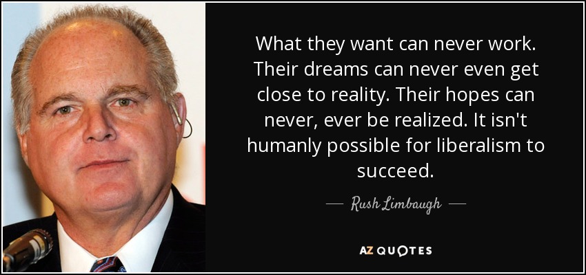 What they want can never work. Their dreams can never even get close to reality. Their hopes can never, ever be realized. It isn't humanly possible for liberalism to succeed. - Rush Limbaugh