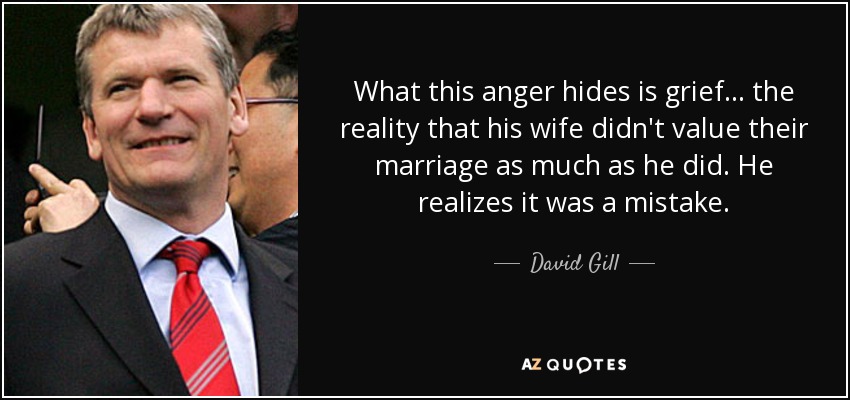 What this anger hides is grief ... the reality that his wife didn't value their marriage as much as he did. He realizes it was a mistake. - David Gill