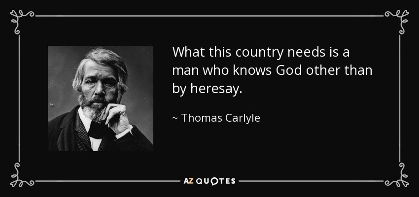 What this country needs is a man who knows God other than by heresay. - Thomas Carlyle