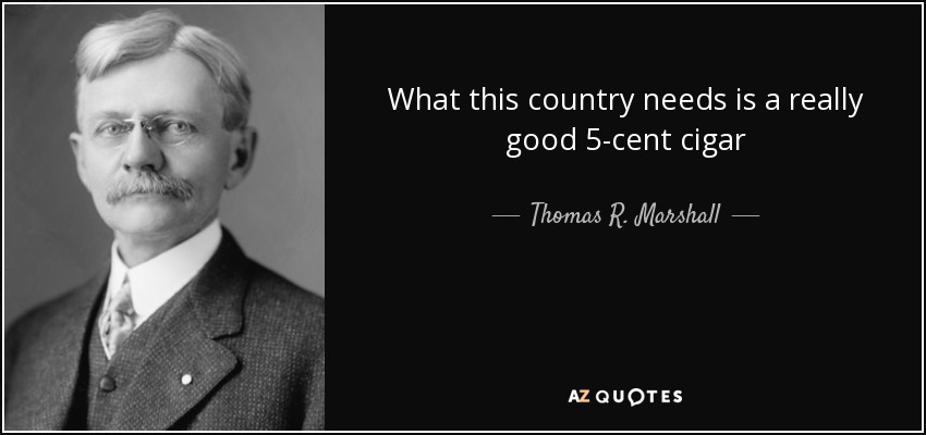 What this country needs is a really good 5-cent cigar - Thomas R. Marshall