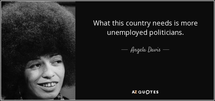 What this country needs is more unemployed politicians. - Angela Davis
