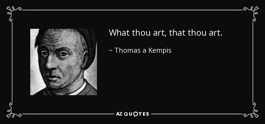 What thou art, that thou art. - Thomas a Kempis