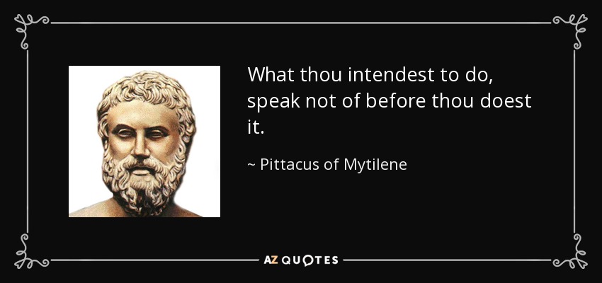 What thou intendest to do, speak not of before thou doest it. - Pittacus of Mytilene