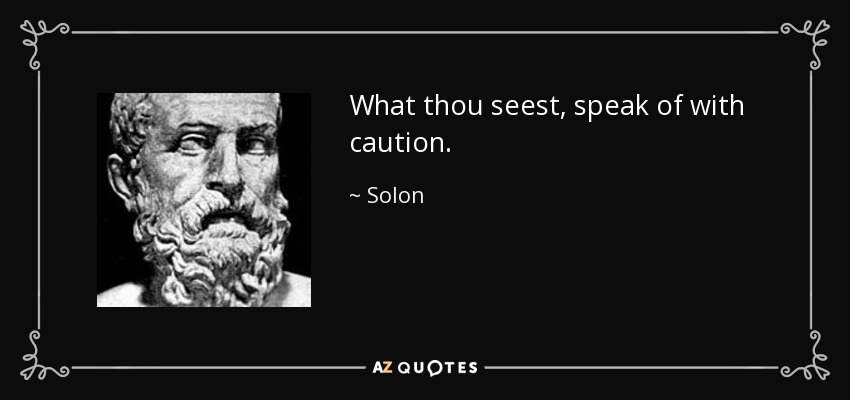 What thou seest, speak of with caution. - Solon