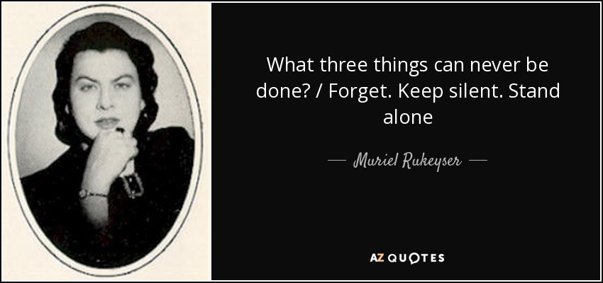 What three things can never be done? / Forget. Keep silent. Stand alone - Muriel Rukeyser