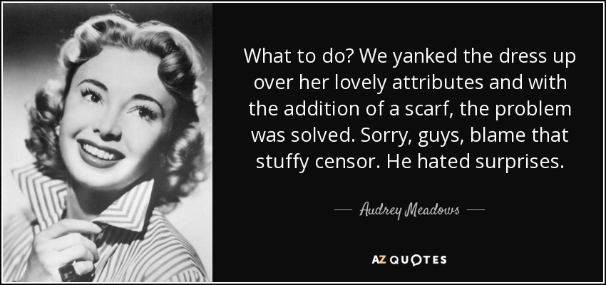 What to do? We yanked the dress up over her lovely attributes and with the addition of a scarf, the problem was solved. Sorry, guys, blame that stuffy censor. He hated surprises. - Audrey Meadows