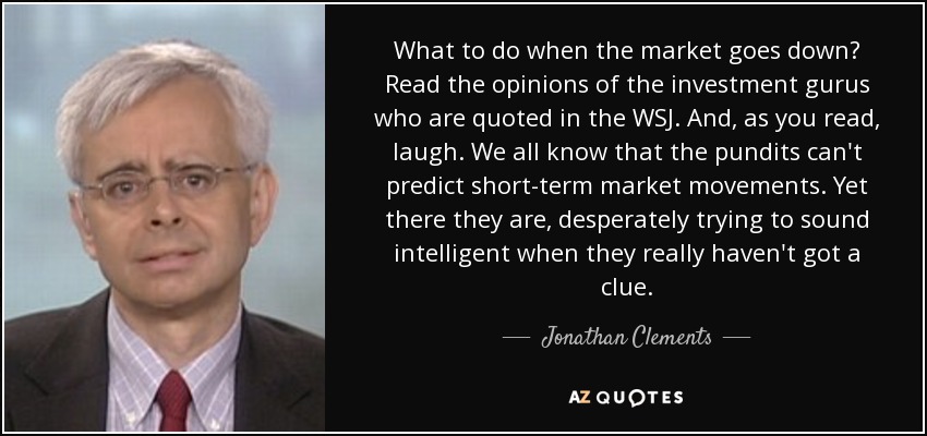 What to do when the market goes down? Read the opinions of the investment gurus who are quoted in the WSJ. And, as you read, laugh. We all know that the pundits can't predict short-term market movements. Yet there they are, desperately trying to sound intelligent when they really haven't got a clue. - Jonathan Clements