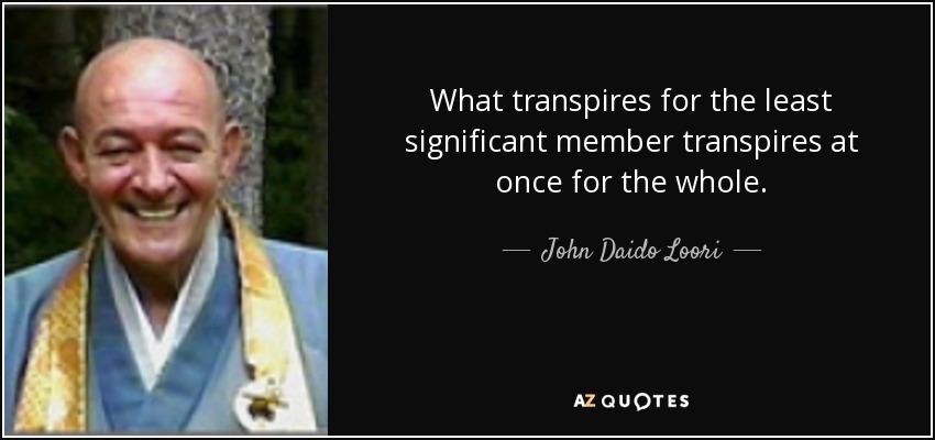 What transpires for the least significant member transpires at once for the whole. - John Daido Loori