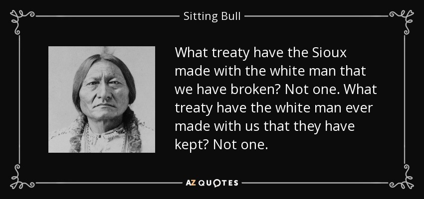 What treaty have the Sioux made with the white man that we have broken? Not one. What treaty have the white man ever made with us that they have kept? Not one. - Sitting Bull