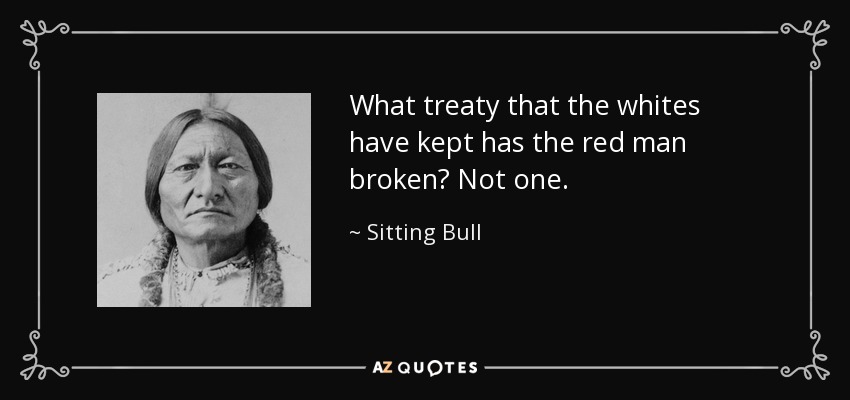 What treaty that the whites have kept has the red man broken? Not one. - Sitting Bull