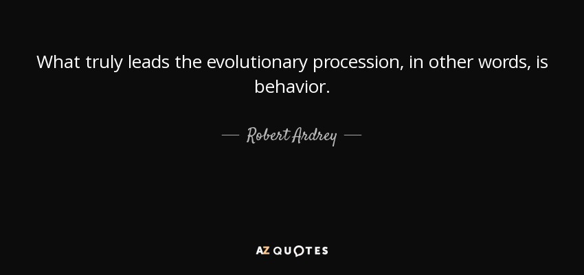 What truly leads the evolutionary procession, in other words, is behavior. - Robert Ardrey