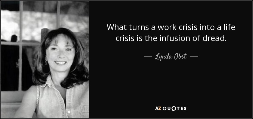 What turns a work crisis into a life crisis is the infusion of dread. - Lynda Obst