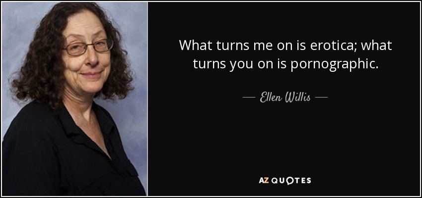 What turns me on is erotica; what turns you on is pornographic. - Ellen Willis