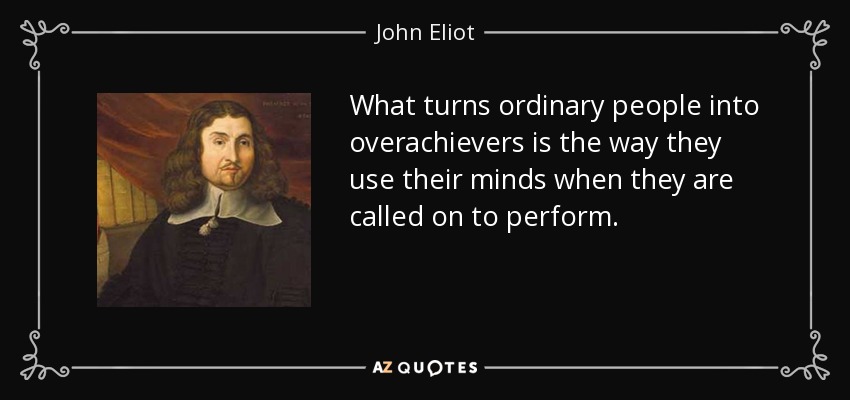 What turns ordinary people into overachievers is the way they use their minds when they are called on to perform. - John Eliot