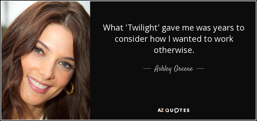 What 'Twilight' gave me was years to consider how I wanted to work otherwise. - Ashley Greene