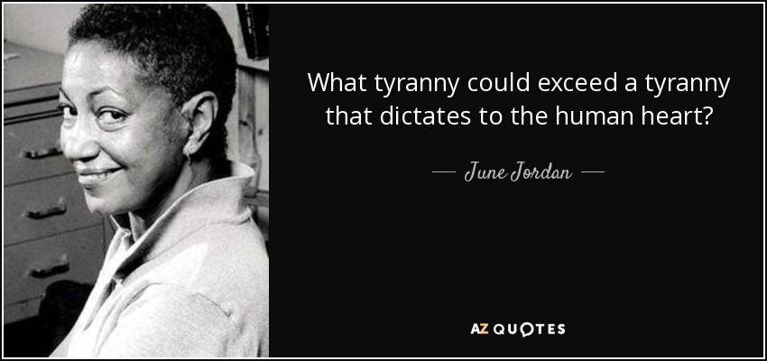 What tyranny could exceed a tyranny that dictates to the human heart? - June Jordan