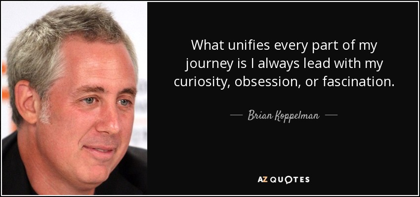 What unifies every part of my journey is I always lead with my curiosity, obsession, or fascination. - Brian Koppelman