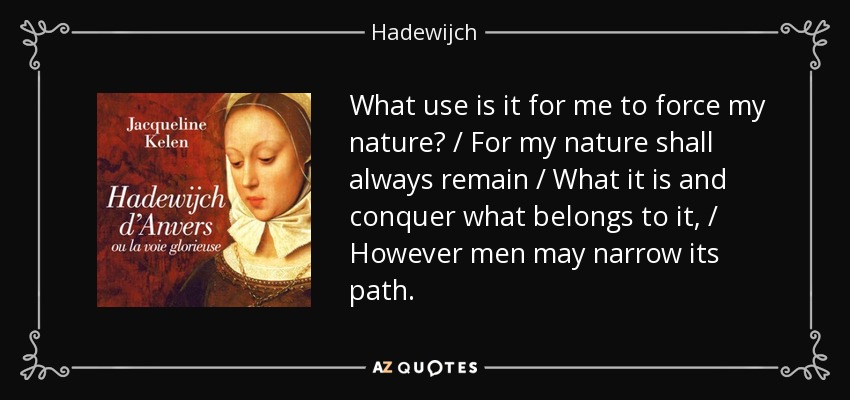 What use is it for me to force my nature? / For my nature shall always remain / What it is and conquer what belongs to it, / However men may narrow its path. - Hadewijch