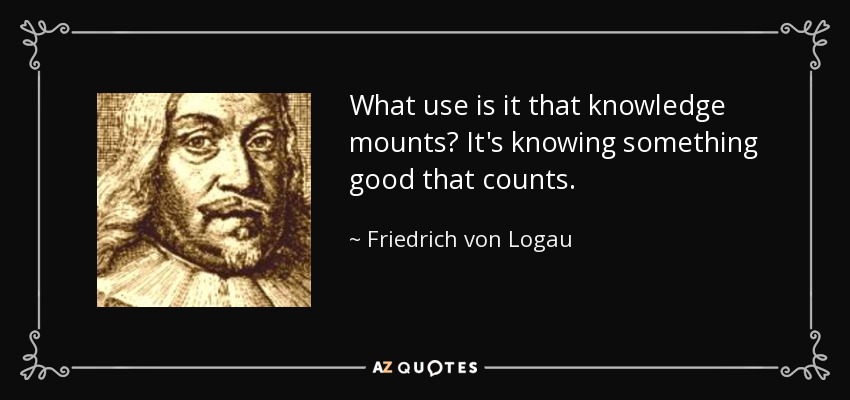 What use is it that knowledge mounts? It's knowing something good that counts. - Friedrich von Logau